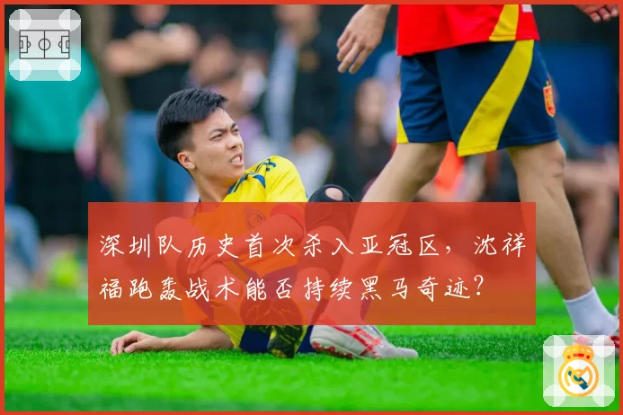 深圳队历史首次杀入亚冠区,沈祥福跑轰战术能否持续黑马奇迹?