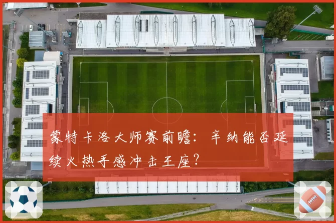 蒙特卡洛大师赛前瞻：辛纳能否延续火热手感冲击王座？