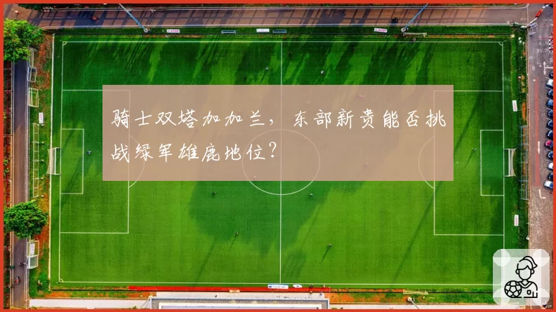骑士双塔加加兰，东部新贵能否挑战绿军雄鹿地位？