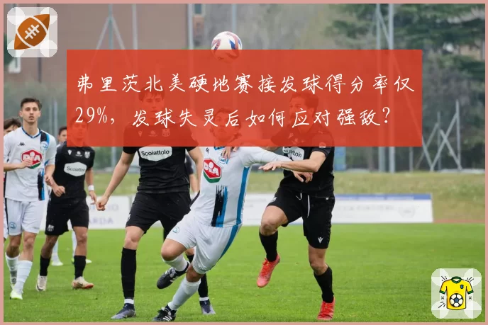 弗里茨北美硬地赛接发球得分率仅29%,发球失灵后如何应对强敌?