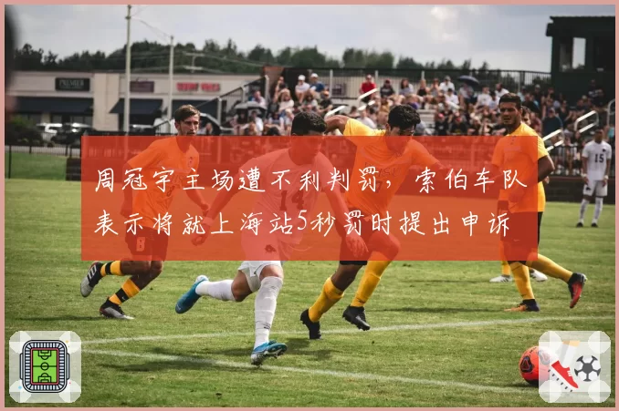 周冠宇主场遭不利判罚,索伯车队表示将就上海站5秒罚时提出申诉