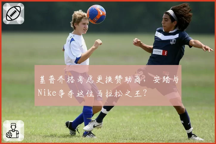 基普乔格考虑更换赞助商,安踏与Nike争夺这位马拉松之王?