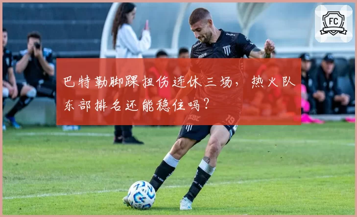 巴特勒脚踝扭伤连休三场，热火队东部排名还能稳住吗？