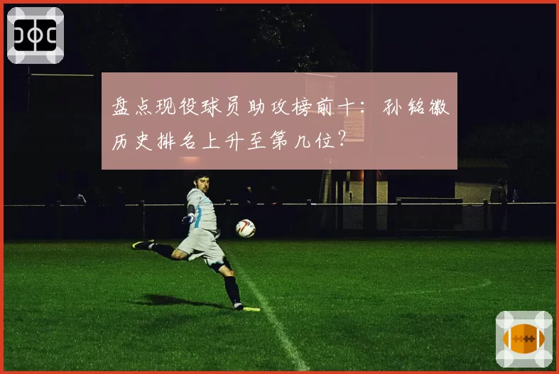 盘点现役球员助攻榜前十：孙铭徽历史排名上升至第几位？