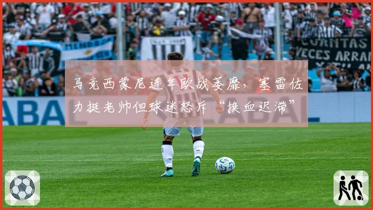 马竞西蒙尼连年欧战萎靡，塞雷佐力挺老帅但球迷怒斥“换血迟滞”