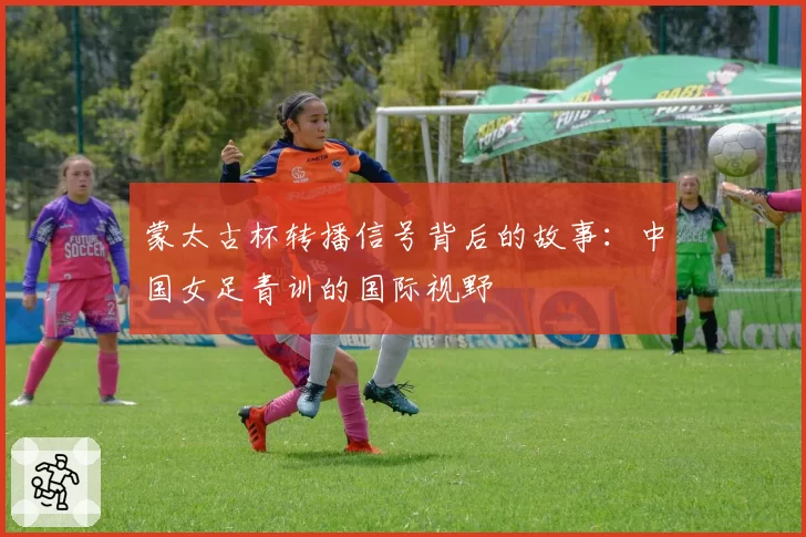 蒙太古杯转播信号背后的故事:中国女足青训的国际视野