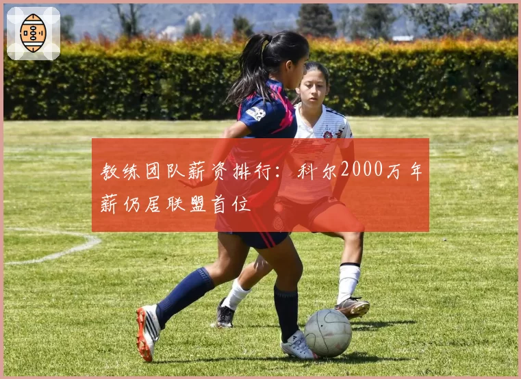 教练团队薪资排行：科尔2000万年薪仍居联盟首位