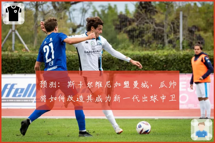 预测：斯卡尔维尼加盟曼城，瓜帅将如何改造其成为新一代出球中卫标杆？