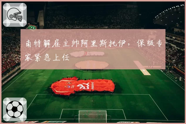 南特解雇主帅阿里斯托伊,保级专家紧急上任