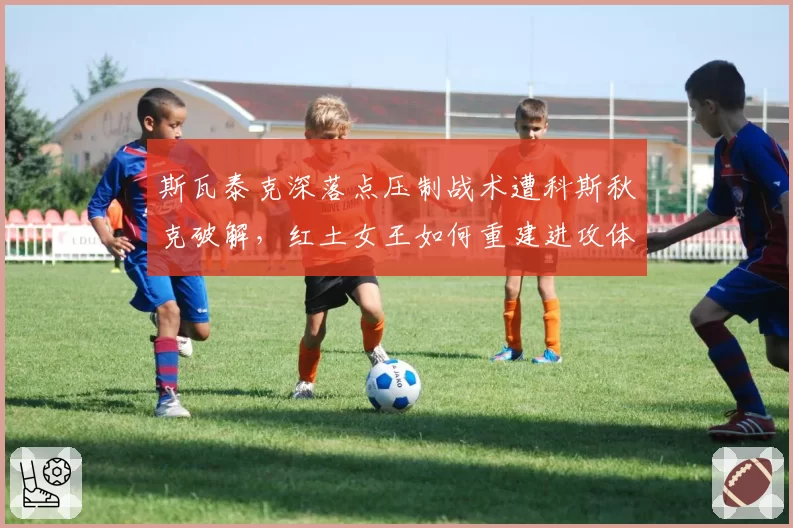 斯瓦泰克深落点压制战术遭科斯秋克破解，红土女王如何重建进攻体系？
