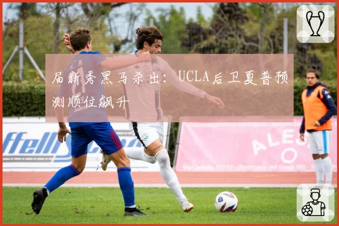 届新秀黑马杀出：UCLA后卫夏普预测顺位飙升