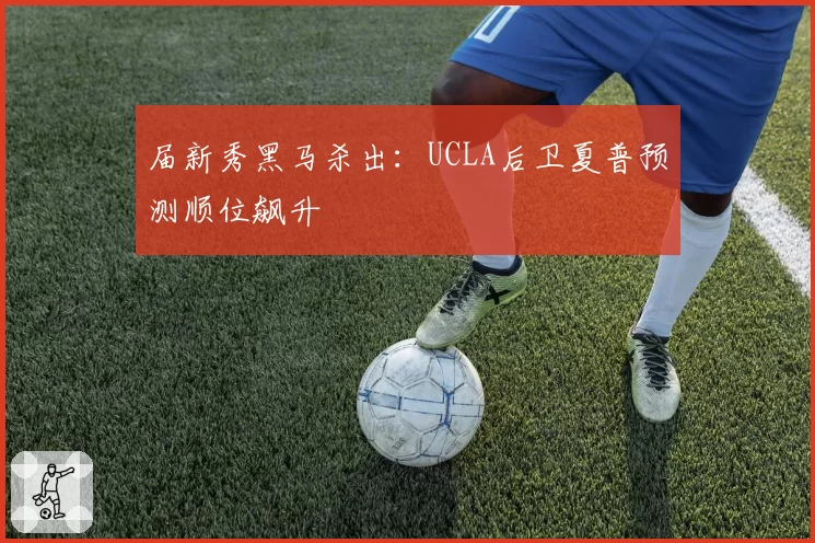 届新秀黑马杀出：UCLA后卫夏普预测顺位飙升