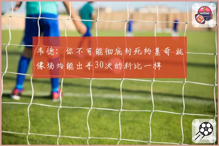 韦德：你不可能彻底封死约基奇 就像场均能出手30次的科比一样