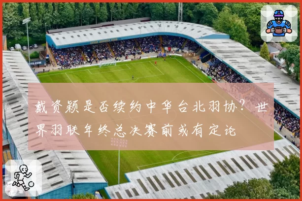 戴资颖是否续约中华台北羽协？世界羽联年终总决赛前或有定论