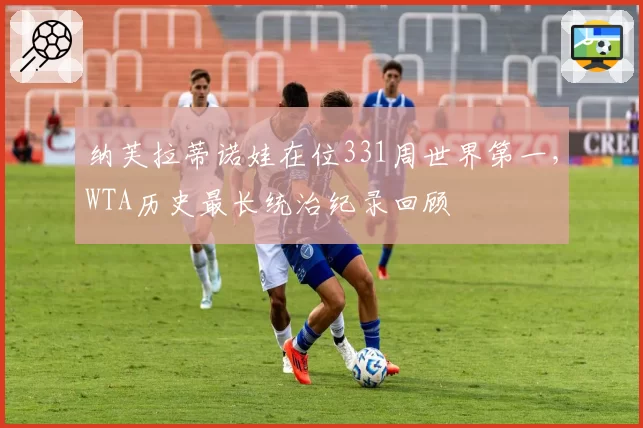 纳芙拉蒂诺娃在位331周世界第一，WTA历史最长统治纪录回顾