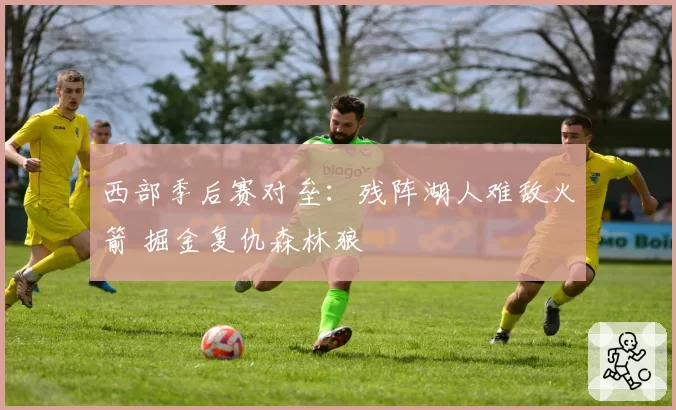 西部季后赛对垒：残阵湖人难敌火箭 掘金复仇森林狼