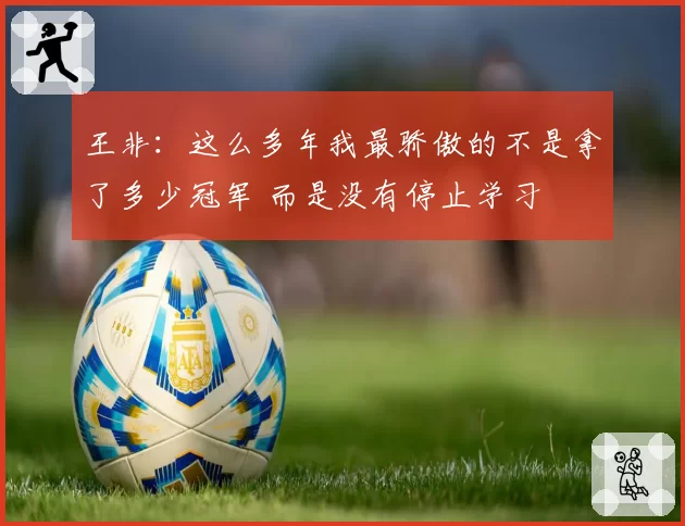 王非：这么多年我最骄傲的不是拿了多少冠军 而是没有停止学习