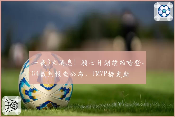 一夜3大消息！骑士计划续约哈登，G4裁判报告公布，FMVP榜更新