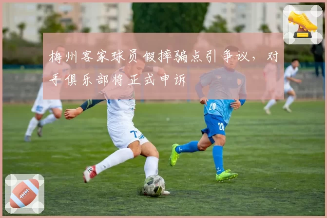 梅州客家球员假摔骗点引争议，对手俱乐部将正式申诉