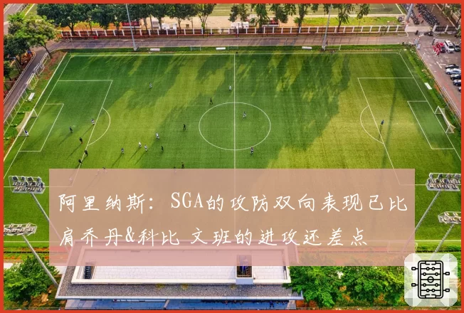 阿里纳斯:SGA的攻防双向表现已比肩乔丹&科比 文班的进攻还差点