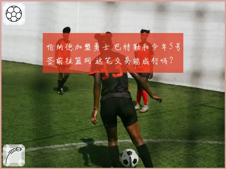 伦纳德加盟勇士 巴特勒和今年5号签前往篮网 这笔交易能成行吗?