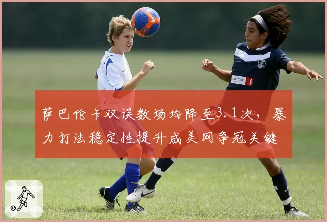 萨巴伦卡双误数场均降至3.1次,暴力打法稳定性提升成美网争冠关键