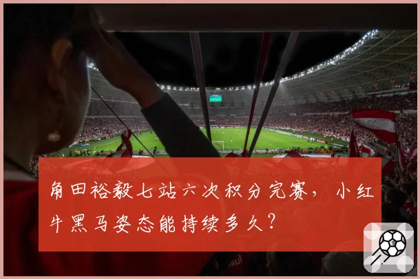 角田裕毅七站六次积分完赛，小红牛黑马姿态能持续多久？