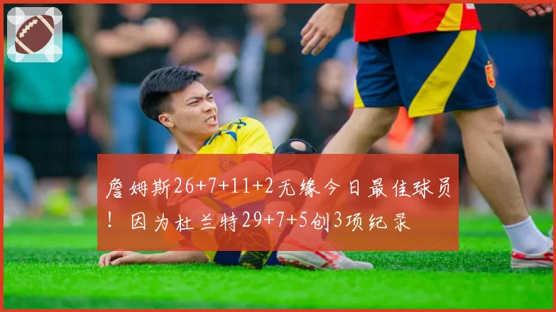 詹姆斯26+7+11+2无缘今日最佳球员！因为杜兰特29+7+5创3项纪录