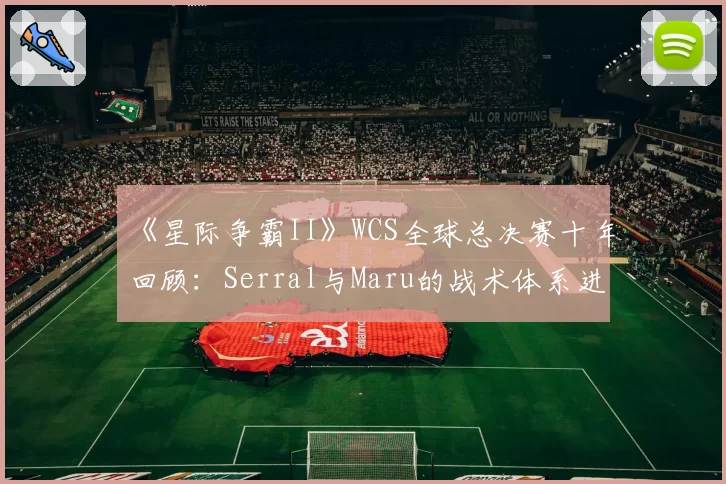 《星际争霸II》WCS全球总决赛十年回顾：Serral与Maru的战术体系进化分析