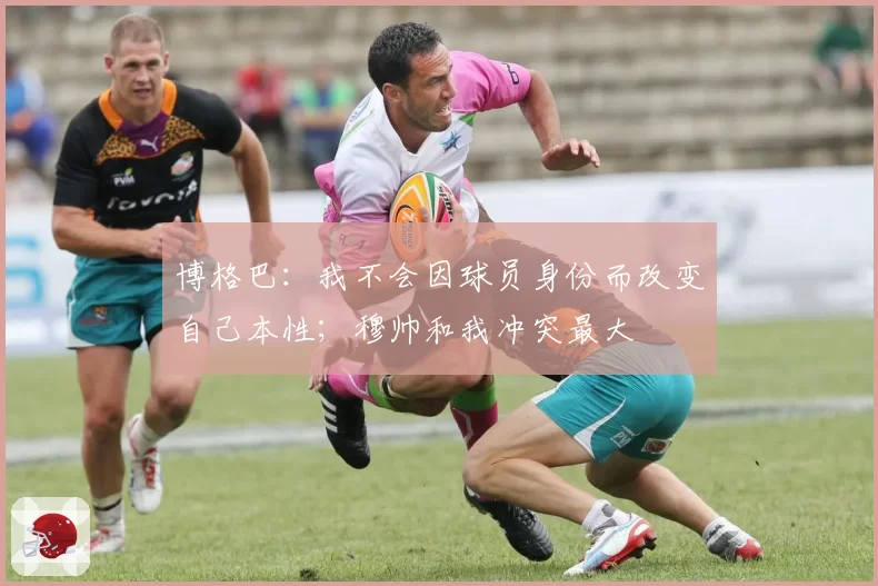 博格巴:我不会因球员身份而改变自己本性;穆帅和我冲突最大