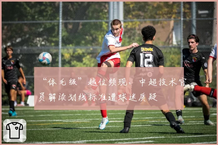 “体毛级”越位频现，中超技术官员解读划线标准遭球迷质疑