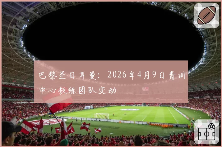 巴黎圣日耳曼：2026年4月9日青训中心教练团队变动