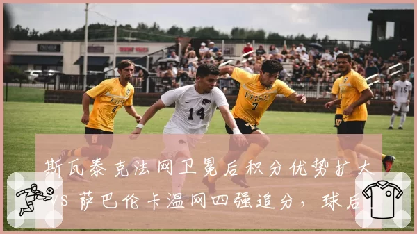 斯瓦泰克法网卫冕后积分优势扩大 vs 萨巴伦卡温网四强追分,球后宝座悬念延续