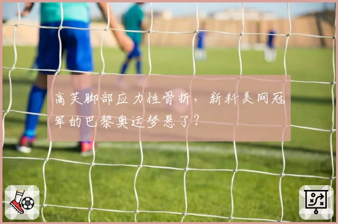 高芙脚部应力性骨折，新科美网冠军的巴黎奥运梦悬了？