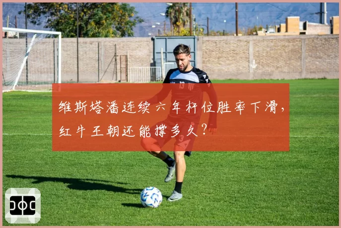 维斯塔潘连续六年杆位胜率下滑，红牛王朝还能撑多久？