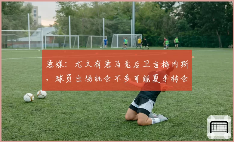 意媒：尤文有意马竞后卫吉梅内斯，球员出场机会不多可能夏季转会