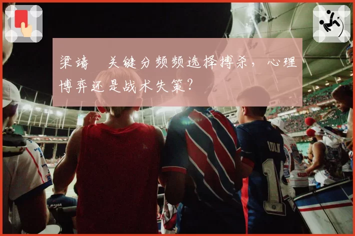 梁靖崑关键分频频选择搏杀,心理博弈还是战术失策?