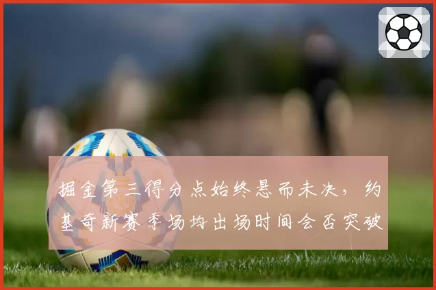 掘金第三得分点始终悬而未决,约基奇新赛季场均出场时间会否突破35分钟?