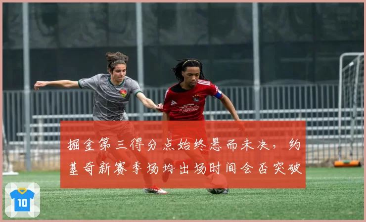掘金第三得分点始终悬而未决,约基奇新赛季场均出场时间会否突破35分钟?