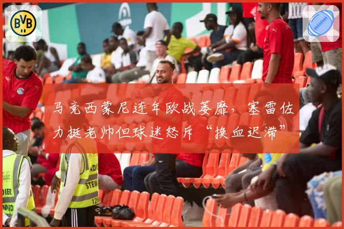 马竞西蒙尼连年欧战萎靡，塞雷佐力挺老帅但球迷怒斥“换血迟滞”
