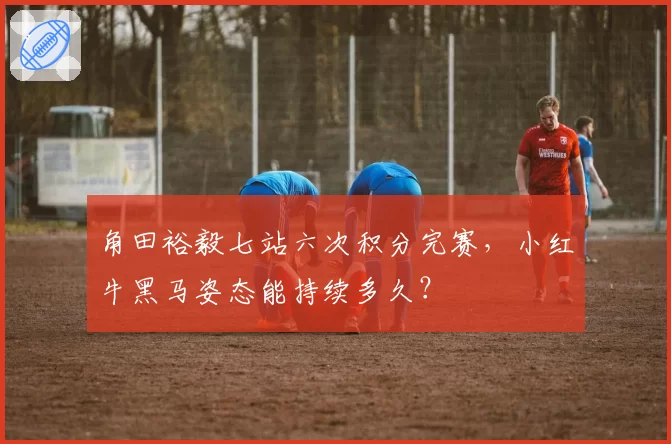 角田裕毅七站六次积分完赛，小红牛黑马姿态能持续多久？