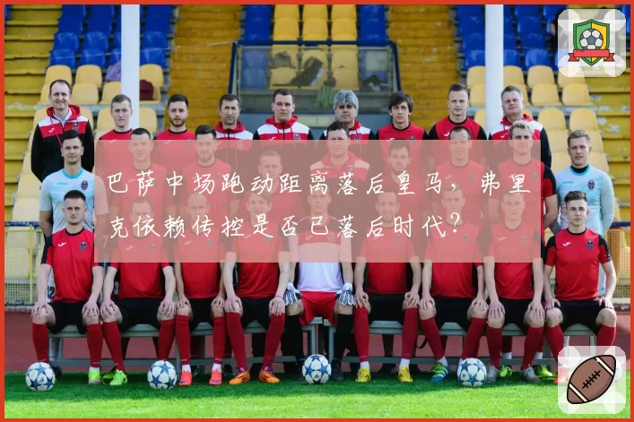 巴萨中场跑动距离落后皇马，弗里克依赖传控是否已落后时代？