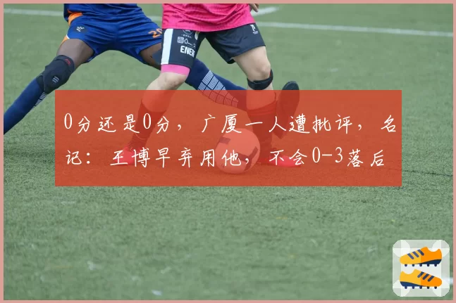 0分还是0分，广厦一人遭批评，名记：王博早弃用他，不会0-3落后