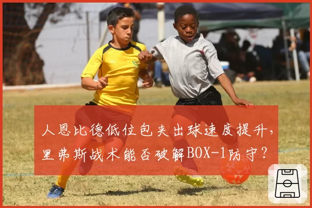 人恩比德低位包夹出球速度提升,里弗斯战术能否破解BOX-1防守?