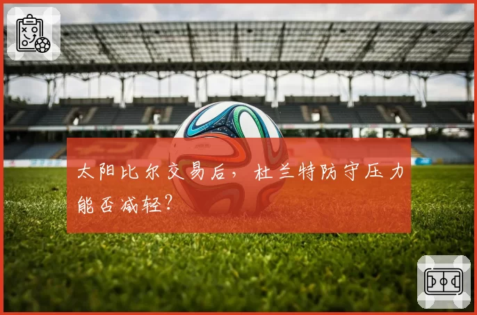 太阳比尔交易后，杜兰特防守压力能否减轻？