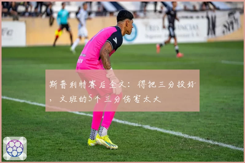 斯普利特赛后全文：得把三分投好，文班的5个三分伤害太大
