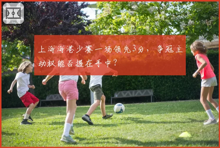 上海海港少赛一场领先3分，争冠主动权能否握在手中？