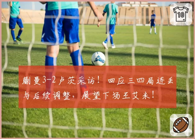 蒯曼3-2卢茨采访!回应三四局连丢与后续调整,展望下场王艾米!