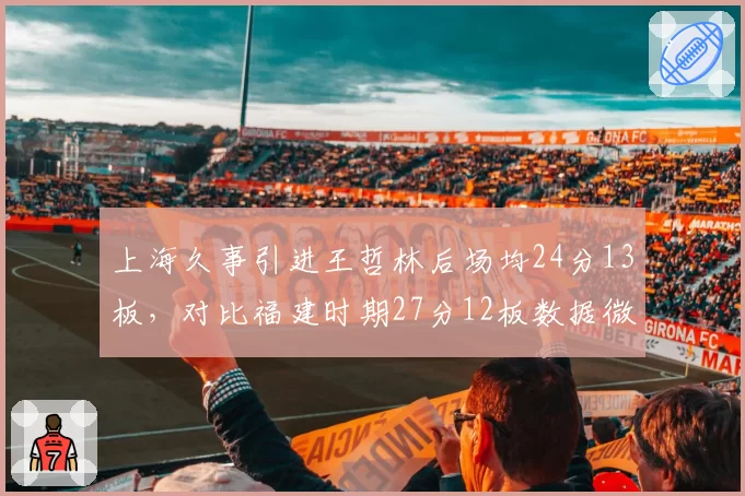 上海久事引进王哲林后场均24分13板,对比福建时期27分12板数据微降