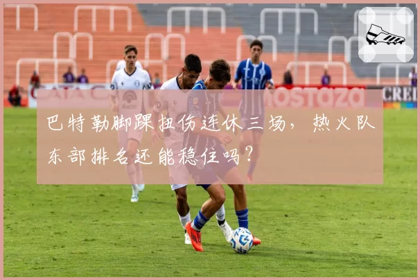 巴特勒脚踝扭伤连休三场，热火队东部排名还能稳住吗？